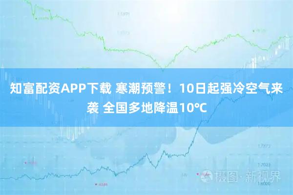知富配资APP下载 寒潮预警！10日起强冷空气来袭 全国多地降温10℃