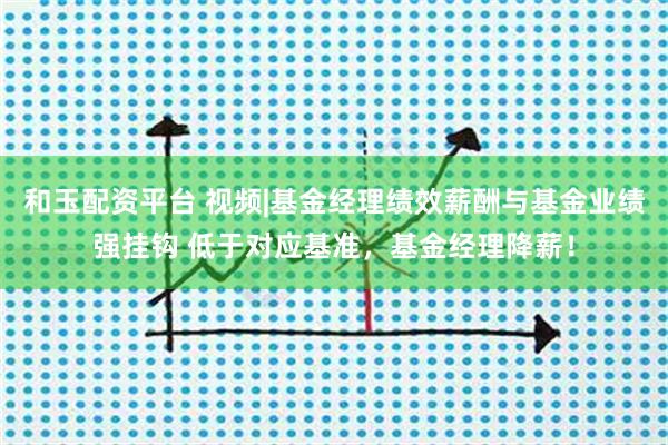 和玉配资平台 视频|基金经理绩效薪酬与基金业绩强挂钩 低于对应基准，基金经理降薪！