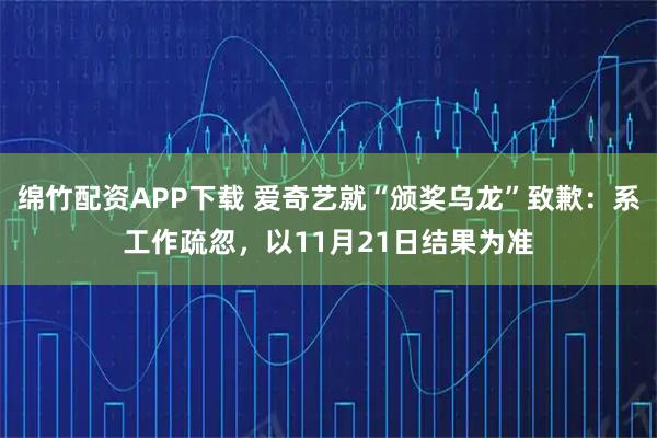 绵竹配资APP下载 爱奇艺就“颁奖乌龙”致歉：系工作疏忽，以11月21日结果为准