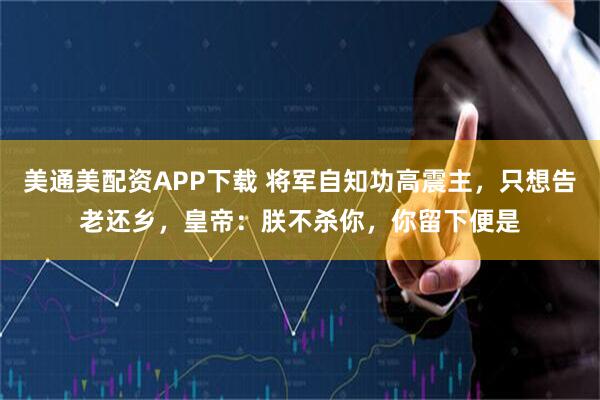 美通美配资APP下载 将军自知功高震主，只想告老还乡，皇帝：朕不杀你，你留下便是