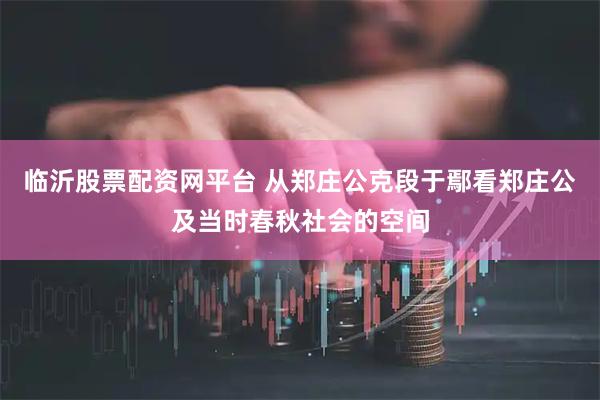 临沂股票配资网平台 从郑庄公克段于鄢看郑庄公及当时春秋社会的空间