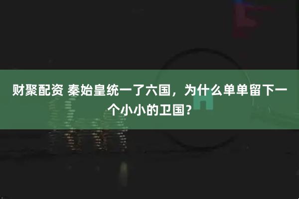财聚配资 秦始皇统一了六国，为什么单单留下一个小小的卫国？