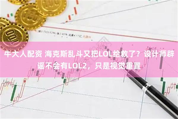牛大人配资 海克斯乱斗又把LOL给救了？设计师辟谣不会有LOL2，只是视觉重置