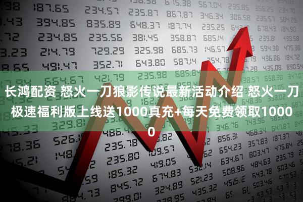 长鸿配资 怒火一刀狼影传说最新活动介绍 怒火一刀极速福利版上线送1000真充+每天免费领取1000