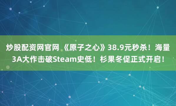 炒股配资网官网 《原子之心》38.9元秒杀！海量3A大作击破Steam史低！杉果冬促正式开启！