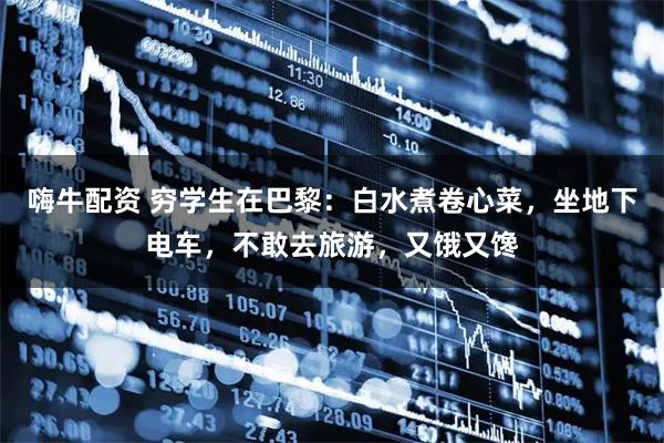 嗨牛配资 穷学生在巴黎：白水煮卷心菜，坐地下电车，不敢去旅游，又饿又馋