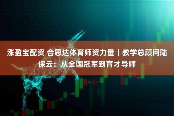 涨盈宝配资 合思达体育师资力量｜教学总顾问陆保云：从全国冠军到育才导师
