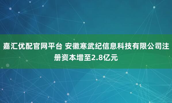 嘉汇优配官网平台 安徽寒武纪信息科技有限公司注册资本增至2.8亿元