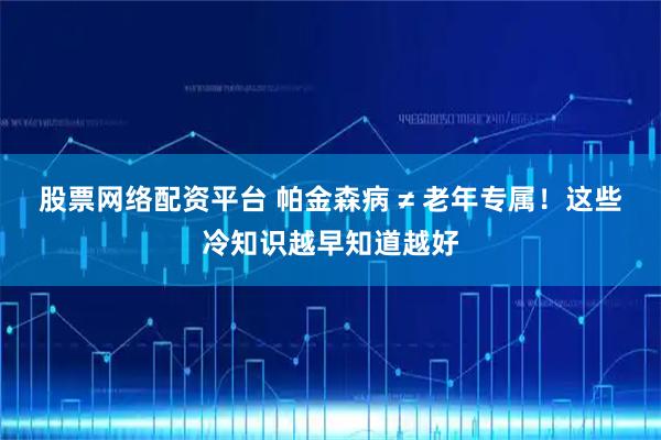 股票网络配资平台 帕金森病 ≠ 老年专属！这些冷知识越早知道越好