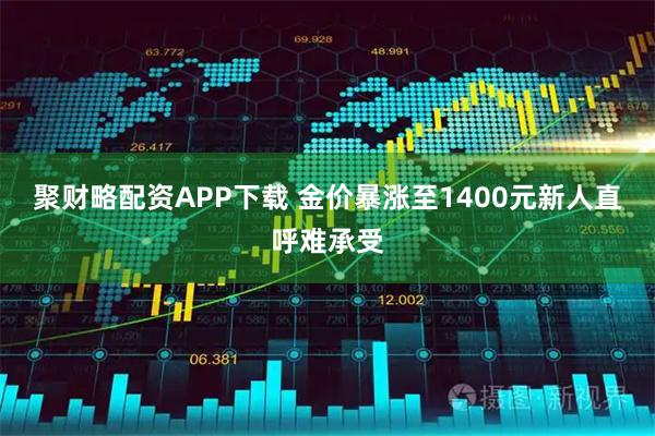 聚财略配资APP下载 金价暴涨至1400元新人直呼难承受