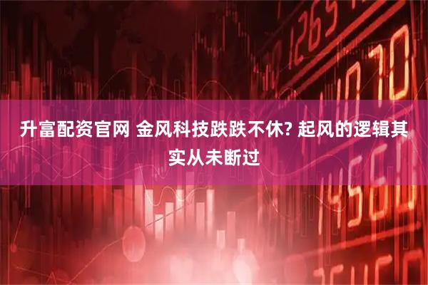升富配资官网 金风科技跌跌不休? 起风的逻辑其实从未断过