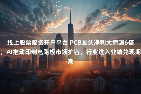 线上股票配资开户平台 PCB龙头净利大增超6倍，AI推动印制电路板市场扩容，行业进入业绩兑现期