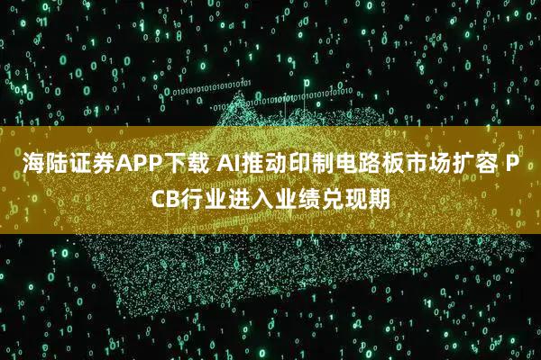 海陆证券APP下载 AI推动印制电路板市场扩容 PCB行业进入业绩兑现期