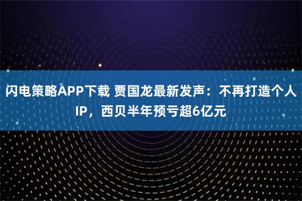 闪电策略APP下载 贾国龙最新发声：不再打造个人IP，西贝半年预亏超6亿元