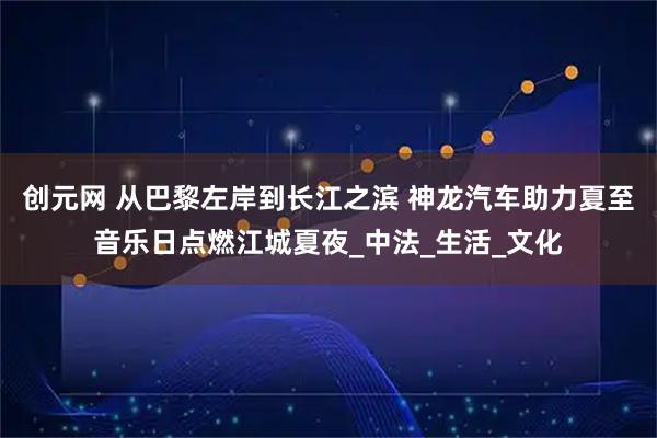 创元网 从巴黎左岸到长江之滨 神龙汽车助力夏至音乐日点燃江城夏夜_中法_生活_文化