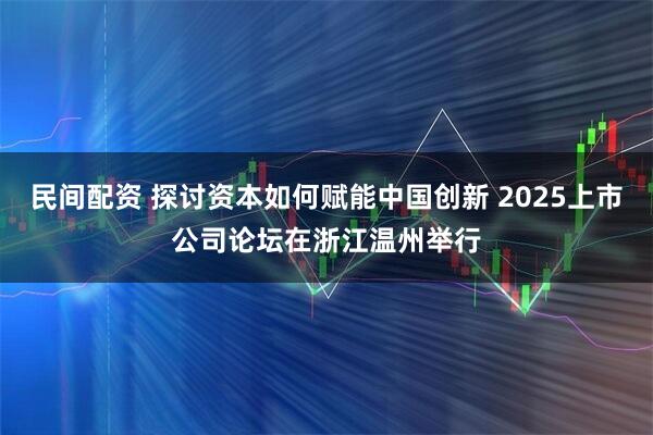 民间配资 探讨资本如何赋能中国创新 2025上市公司论坛在浙江温州举行