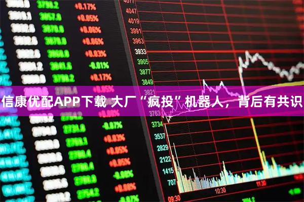 信康优配APP下载 大厂“疯投”机器人，背后有共识