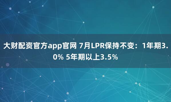 大财配资官方app官网 7月LPR保持不变：1年期3.0% 5年期以上3.5%