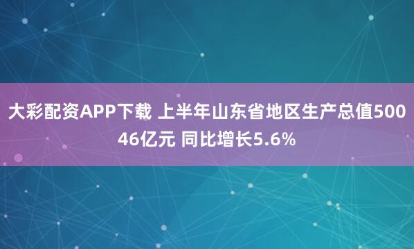 大彩配资APP下载 上半年山东省地区生产总值50046亿元 同比增长5.6%