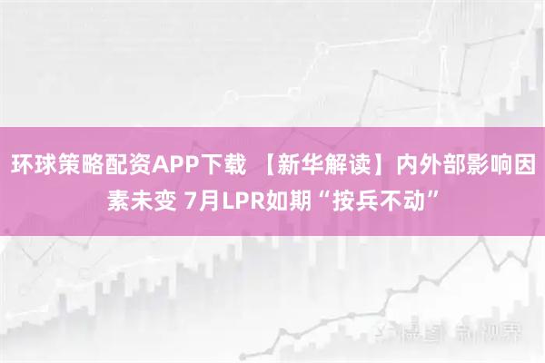 环球策略配资APP下载 【新华解读】内外部影响因素未变 7月LPR如期“按兵不动”