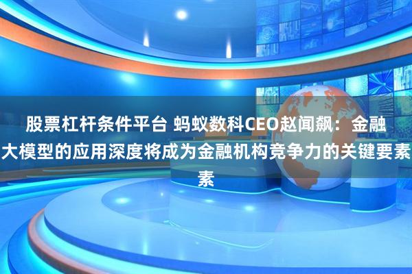 股票杠杆条件平台 蚂蚁数科CEO赵闻飙：金融大模型的应用深度将成为金融机构竞争力的关键要素