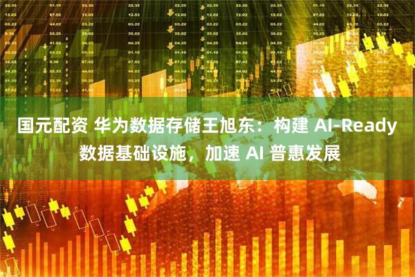 国元配资 华为数据存储王旭东：构建 AI-Ready 数据基础设施，加速 AI 普惠发展