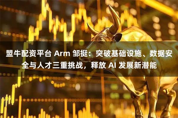 盟牛配资平台 Arm 邹挺：突破基础设施、数据安全与人才三重挑战，释放 AI 发展新潜能