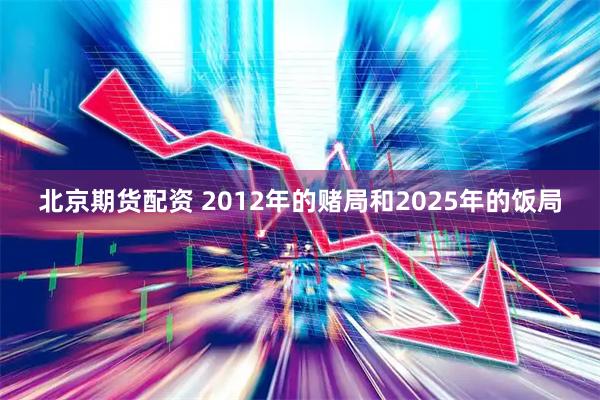 北京期货配资 2012年的赌局和2025年的饭局