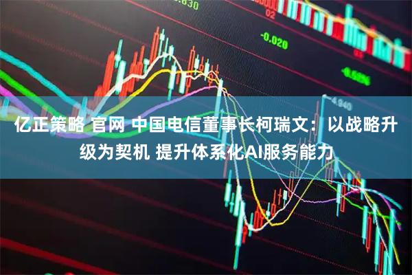 亿正策略 官网 中国电信董事长柯瑞文：以战略升级为契机 提升体系化AI服务能力