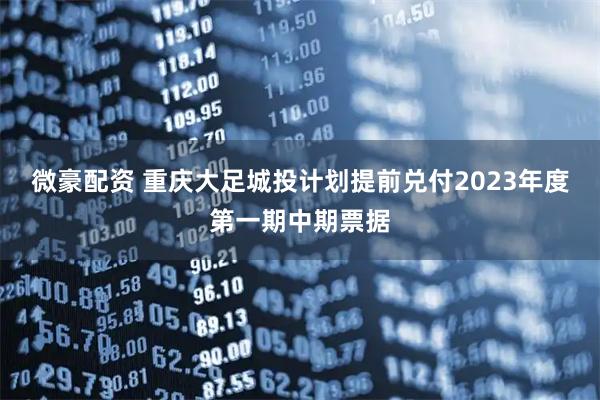 微豪配资 重庆大足城投计划提前兑付2023年度第一期中期票据