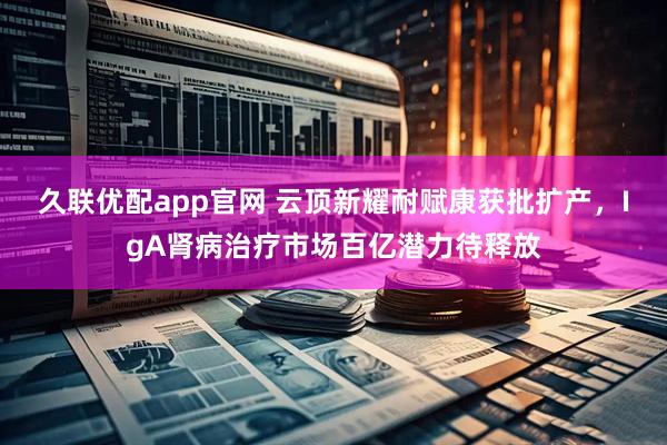 久联优配app官网 云顶新耀耐赋康获批扩产，IgA肾病治疗市场百亿潜力待释放