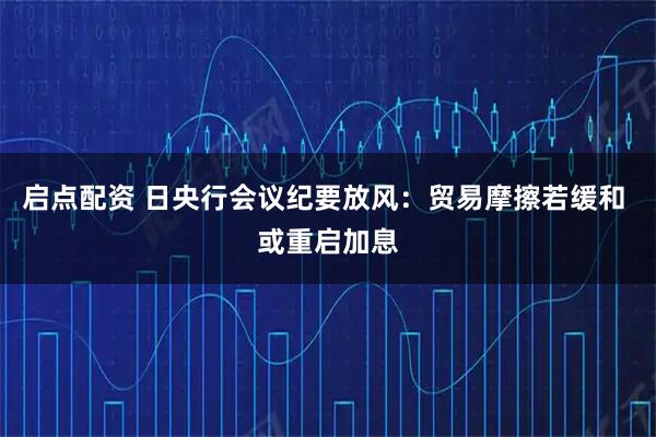 启点配资 日央行会议纪要放风：贸易摩擦若缓和 或重启加息