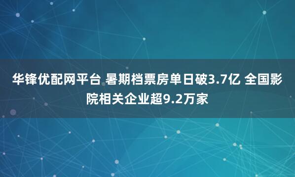 华锋优配网平台 暑期档票房单日破3.7亿 全国影院相关企业超9.2万家