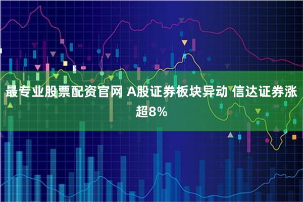 最专业股票配资官网 A股证券板块异动 信达证券涨超8%