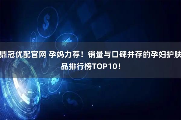 鼎冠优配官网 孕妈力荐！销量与口碑并存的孕妇护肤品排行榜TOP10！