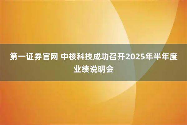 第一证券官网 中核科技成功召开2025年半年度业绩说明会