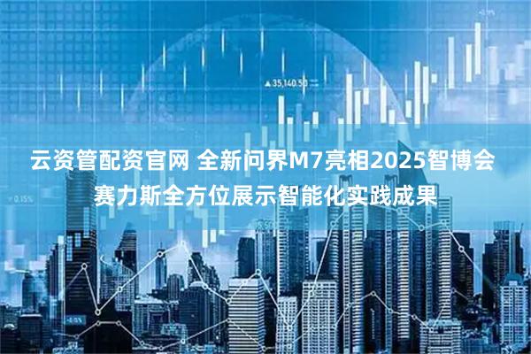 云资管配资官网 全新问界M7亮相2025智博会 赛力斯全方位展示智能化实践成果