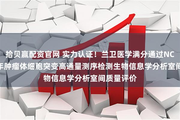 拾贝赢配资官网 实力认证！兰卫医学满分通过NCCL 2025年肿瘤体细胞突变高通量测序检测生物信息学分析室间质量评价