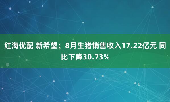 红海优配 新希望：8月生猪销售收入17.22亿元 同比下降30.73%