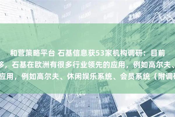 和营策略平台 石基信息获53家机构调研：目前的迫切任务是应用的迁移，石基在欧洲有很多行业领先的应用，例如高尔夫、休闲娱乐系统、会员系统（附调研问答）