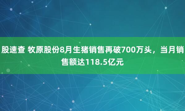 股速查 牧原股份8月生猪销售再破700万头，当月销售额达118.5亿元