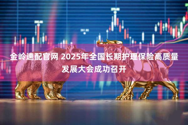 金岭速配官网 2025年全国长期护理保险高质量发展大会成功召开