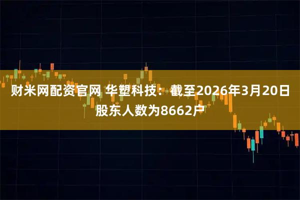 财米网配资官网 华塑科技：截至2026年3月20日股东人数为8662户