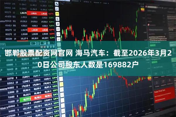 邯郸股票配资网官网 海马汽车：截至2026年3月20日公司股东人数是169882户