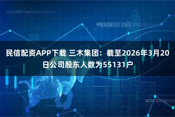 民信配资APP下载 三木集团：截至2026年3月20日公司股东人数为55131户