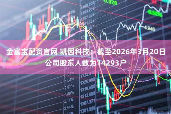 金富宝配资官网 凯因科技：截至2026年3月20日公司股东人数为14293户